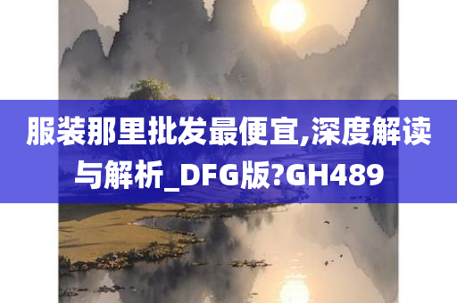 服装那里批发最便宜,深度解读与解析_DFG版?GH489