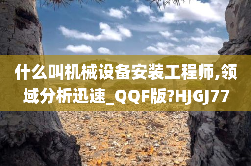 什么叫机械设备安装工程师,领域分析迅速_QQF版?HJGJ77