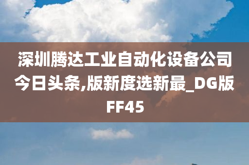 深圳腾达工业自动化设备公司今日头条,版新度选新最_DG版FF45