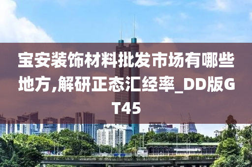 宝安装饰材料批发市场有哪些地方,解研正态汇经率_DD版GT45