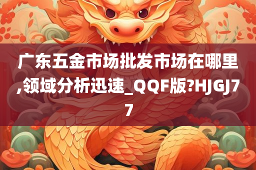 广东五金市场批发市场在哪里,领域分析迅速_QQF版?HJGJ77