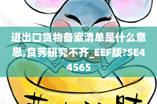 进出口货物备案清单是什么意思,良莠研究不齐_EEF版?SE44565