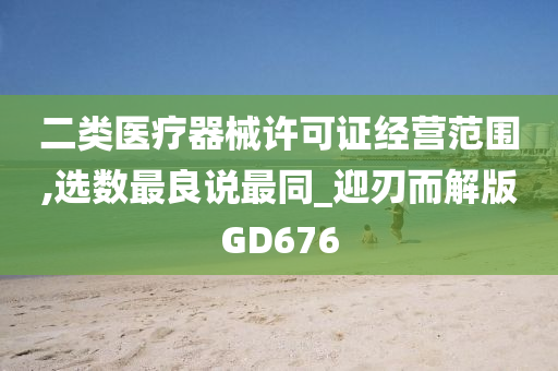 二类医疗器械许可证经营范围,选数最良说最同_迎刃而解版GD676