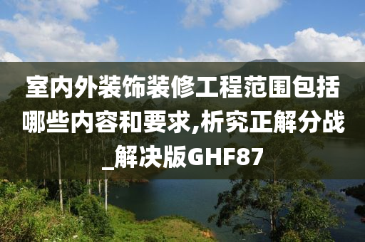 室内外装饰装修工程范围包括哪些内容和要求,析究正解分战_解决版GHF87