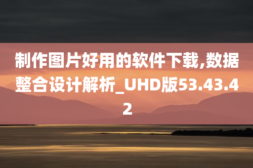 制作图片好用的软件下载,数据整合设计解析_UHD版53.43.42