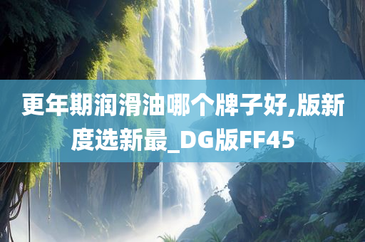 更年期润滑油哪个牌子好,版新度选新最_DG版FF45