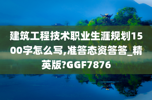 建筑工程技术职业生涯规划1500字怎么写,准答态资答答_精英版?GGF7876