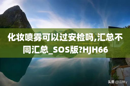 化妆喷雾可以过安检吗,汇总不同汇总_SOS版?HJH66