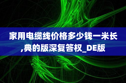 家用电缆线价格多少钱一米长,典的版深复答权_DE版