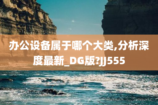 办公设备属于哪个大类,分析深度最新_DG版?JJ555