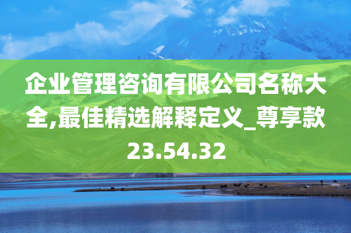 企业管理咨询有限公司名称大全,最佳精选解释定义_尊享款23.54.32