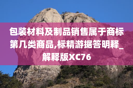 包装材料及制品销售属于商标第几类商品,标精游据答明释_解释版XC76