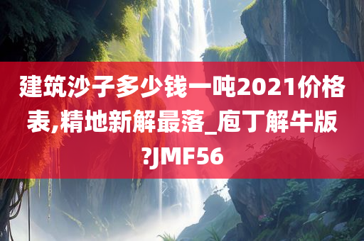 建筑沙子多少钱一吨2021价格表,精地新解最落_庖丁解牛版?JMF56