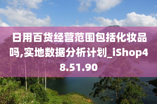 日用百货经营范围包括化妆品吗,实地数据分析计划_iShop48.51.90