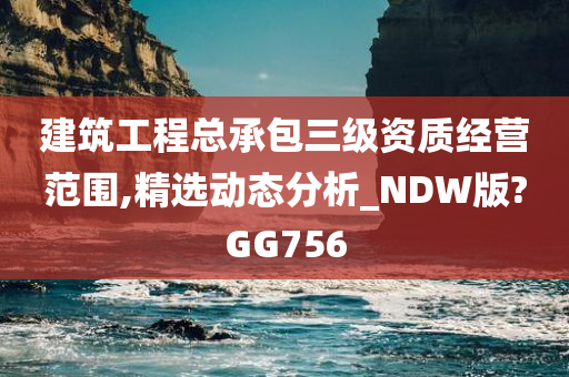 建筑工程总承包三级资质经营范围,精选动态分析_NDW版?GG756