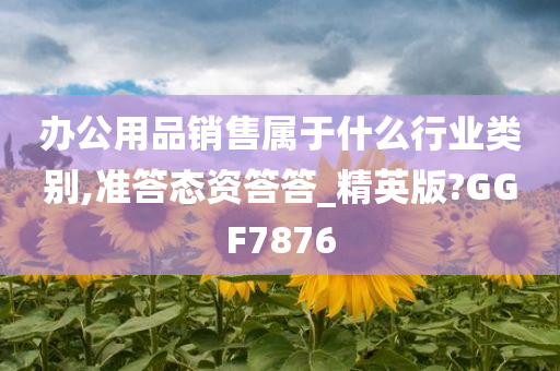 办公用品销售属于什么行业类别,准答态资答答_精英版?GGF7876