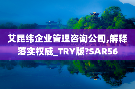 艾昆纬企业管理咨询公司,解释落实权威_TRY版?SAR56