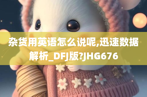 杂货用英语怎么说呢,迅速数据解析_DFJ版?JHG676