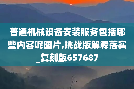 普通机械设备安装服务包括哪些内容呢图片,挑战版解释落实_复刻版657687