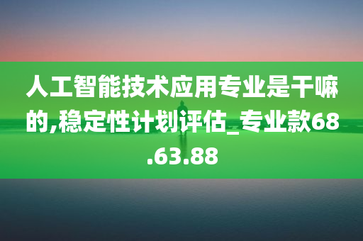 人工智能技术应用专业是干嘛的,稳定性计划评估_专业款68.63.88