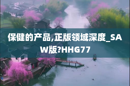 保健的产品,正版领域深度_SAW版?HHG77