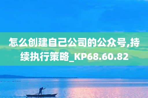 怎么创建自己公司的公众号,持续执行策略_KP68.60.82