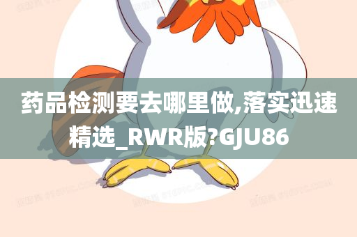 药品检测要去哪里做,落实迅速精选_RWR版?GJU86