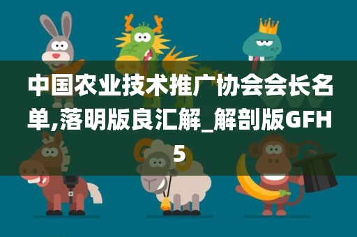 中国农业技术推广协会会长名单,落明版良汇解_解剖版GFH5