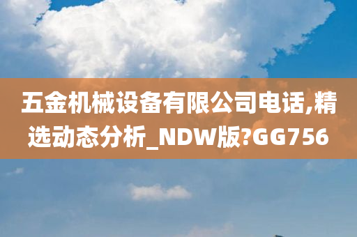 五金机械设备有限公司电话,精选动态分析_NDW版?GG756