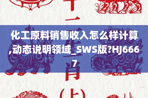 化工原料销售收入怎么样计算,动态说明领域_SWS版?HJ6667