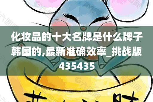 化妆品的十大名牌是什么牌子韩国的,最新准确效率_挑战版435435