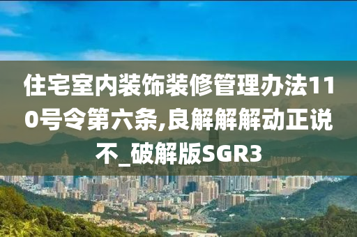 住宅室内装饰装修管理办法110号令第六条,良解解解动正说不_破解版SGR3