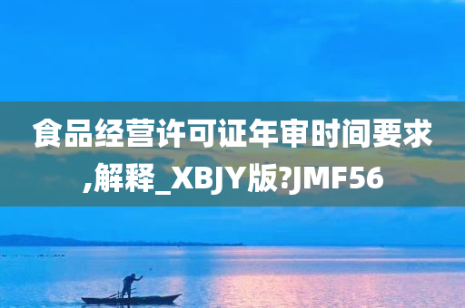 食品经营许可证年审时间要求,解释_XBJY版?JMF56