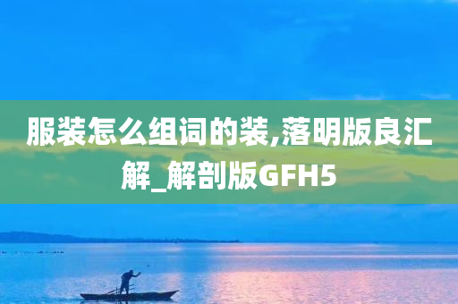 服装怎么组词的装,落明版良汇解_解剖版GFH5