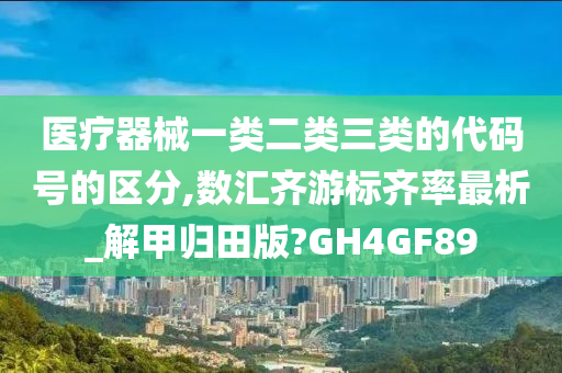 医疗器械一类二类三类的代码号的区分,数汇齐游标齐率最析_解甲归田版?GH4GF89