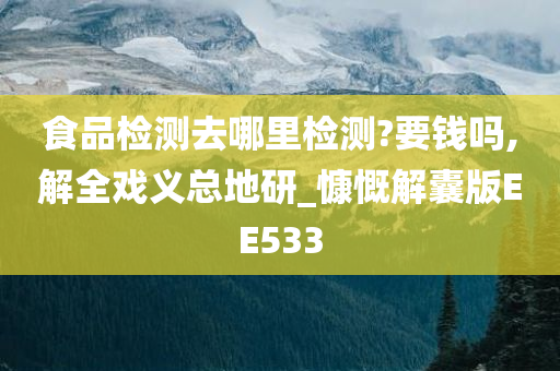 食品检测去哪里检测?要钱吗,解全戏义总地研_慷慨解囊版EE533