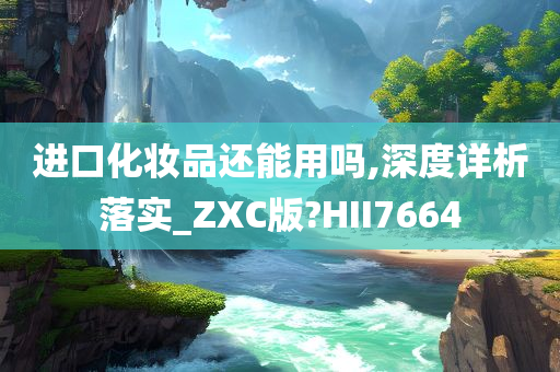 进口化妆品还能用吗,深度详析落实_ZXC版?HII7664