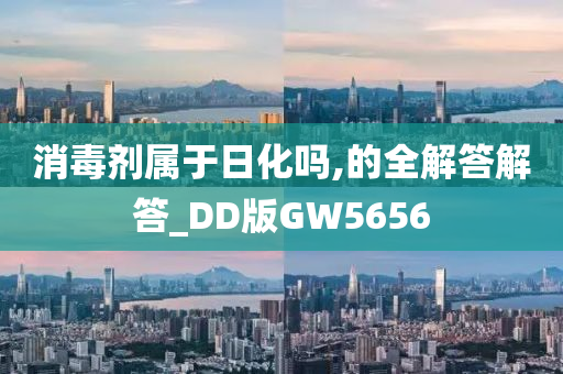 消毒剂属于日化吗,的全解答解答_DD版GW5656