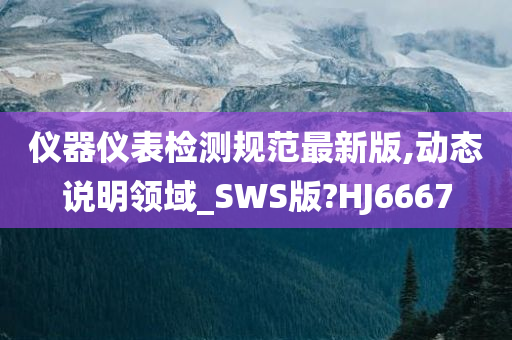 仪器仪表检测规范最新版,动态说明领域_SWS版?HJ6667