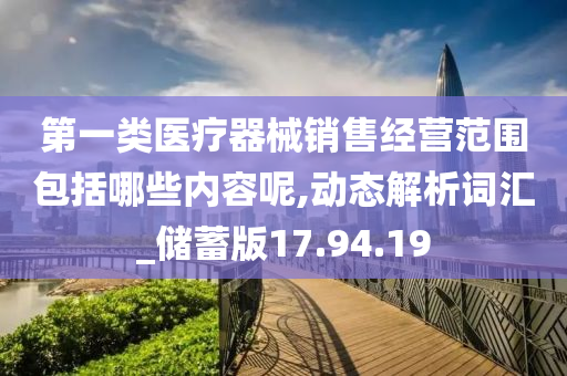 第一类医疗器械销售经营范围包括哪些内容呢,动态解析词汇_储蓄版17.94.19