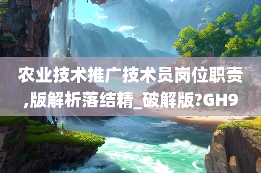 农业技术推广技术员岗位职责,版解析落结精_破解版?GH9