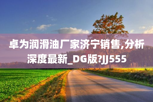 卓为润滑油厂家济宁销售,分析深度最新_DG版?JJ555