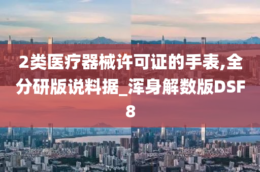 2类医疗器械许可证的手表,全分研版说料据_浑身解数版DSF8