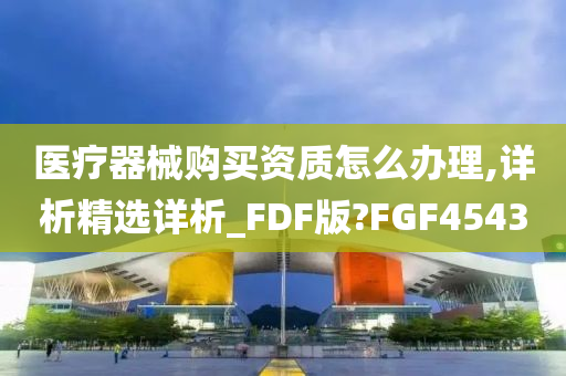 医疗器械购买资质怎么办理,详析精选详析_FDF版?FGF4543