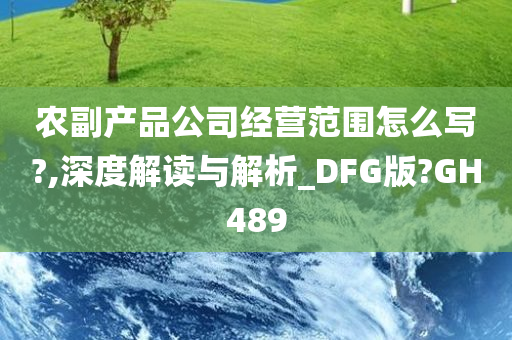 农副产品公司经营范围怎么写?,深度解读与解析_DFG版?GH489