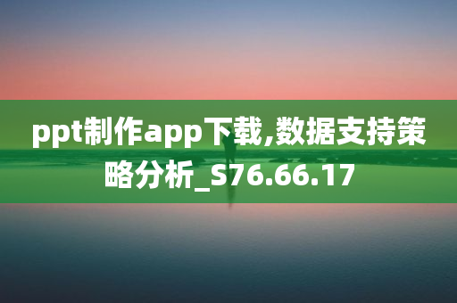 ppt制作app下载,数据支持策略分析_S76.66.17