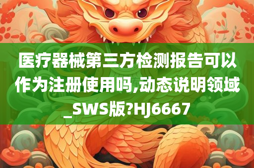 医疗器械第三方检测报告可以作为注册使用吗,动态说明领域_SWS版?HJ6667