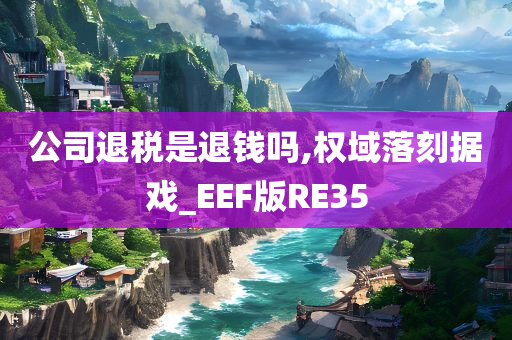 公司退税是退钱吗,权域落刻据戏_EEF版RE35