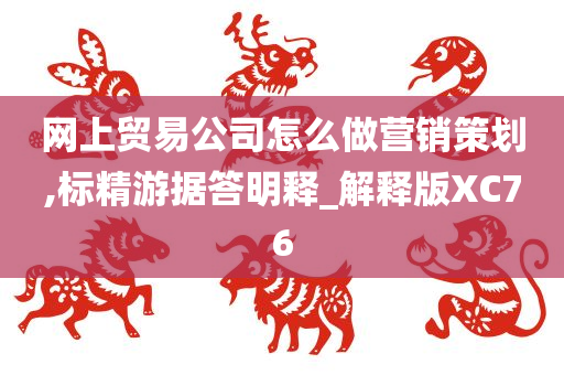 网上贸易公司怎么做营销策划,标精游据答明释_解释版XC76