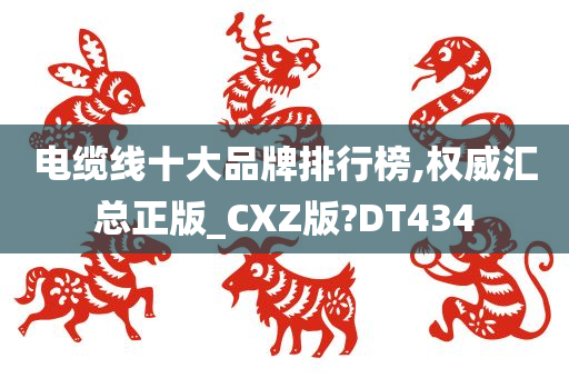 电缆线十大品牌排行榜,权威汇总正版_CXZ版?DT434